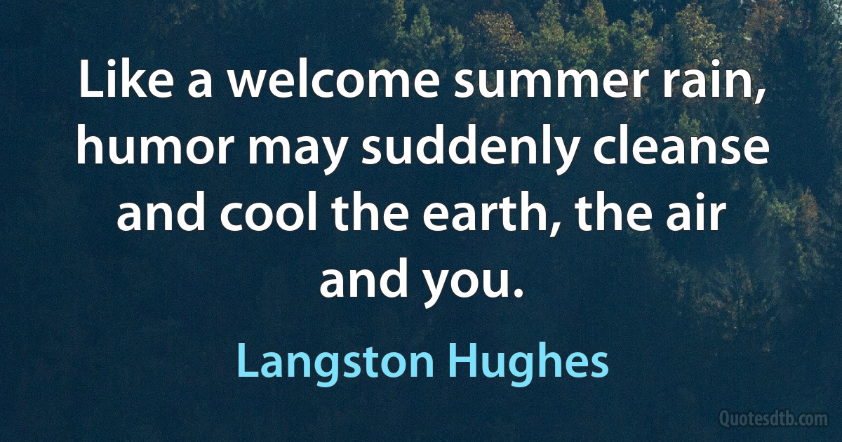 Like a welcome summer rain, humor may suddenly cleanse and cool the earth, the air and you. (Langston Hughes)