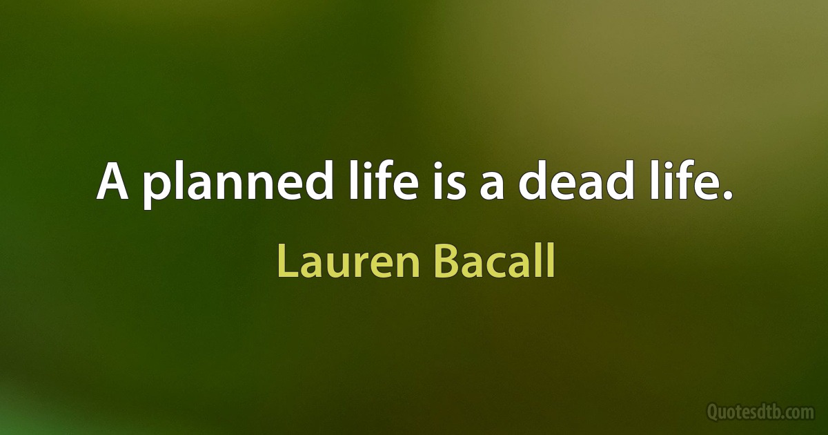 A planned life is a dead life. (Lauren Bacall)