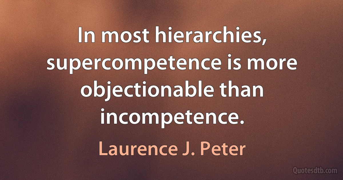 In most hierarchies, supercompetence is more objectionable than incompetence. (Laurence J. Peter)