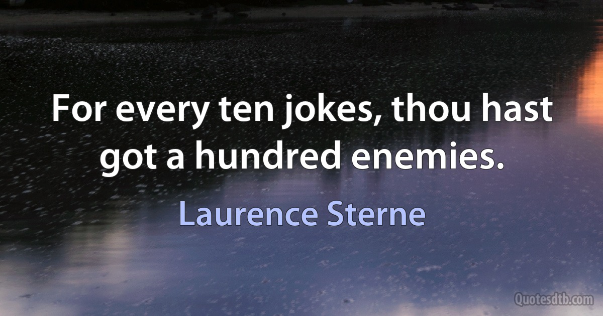 For every ten jokes, thou hast got a hundred enemies. (Laurence Sterne)