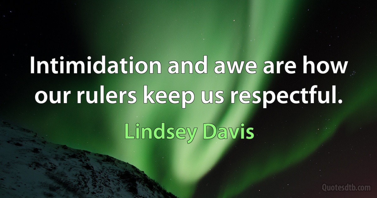 Intimidation and awe are how our rulers keep us respectful. (Lindsey Davis)