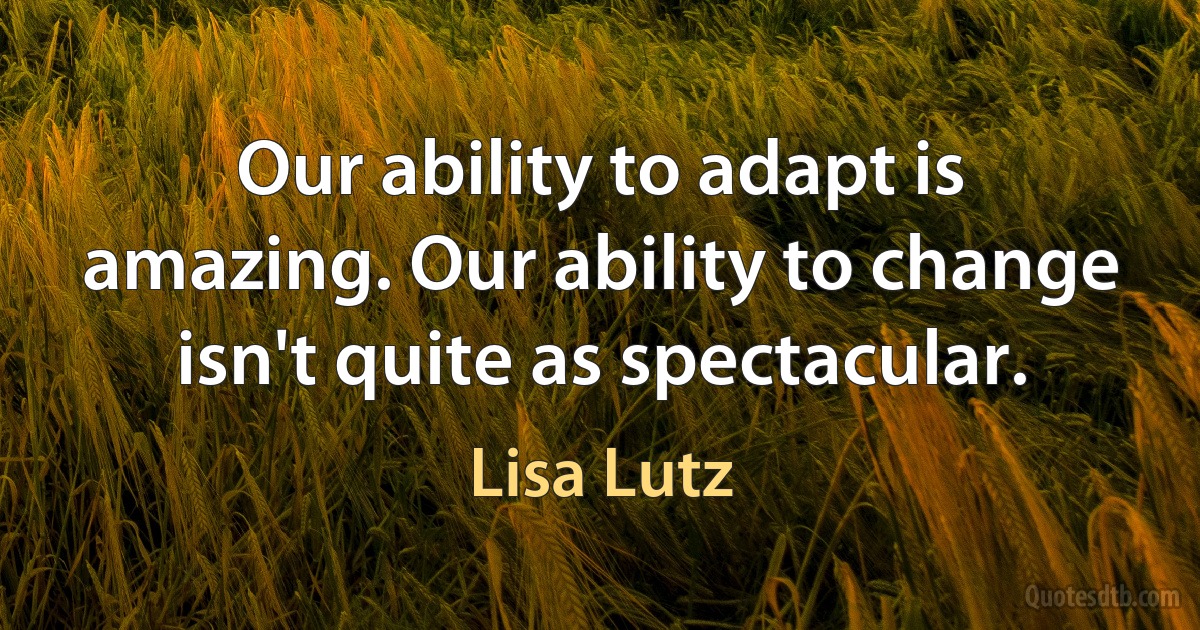 Our ability to adapt is amazing. Our ability to change isn't quite as spectacular. (Lisa Lutz)