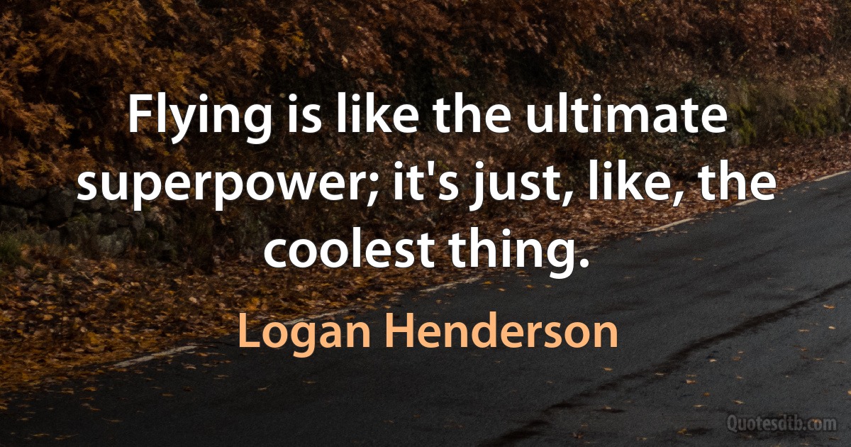 Flying is like the ultimate superpower; it's just, like, the coolest thing. (Logan Henderson)