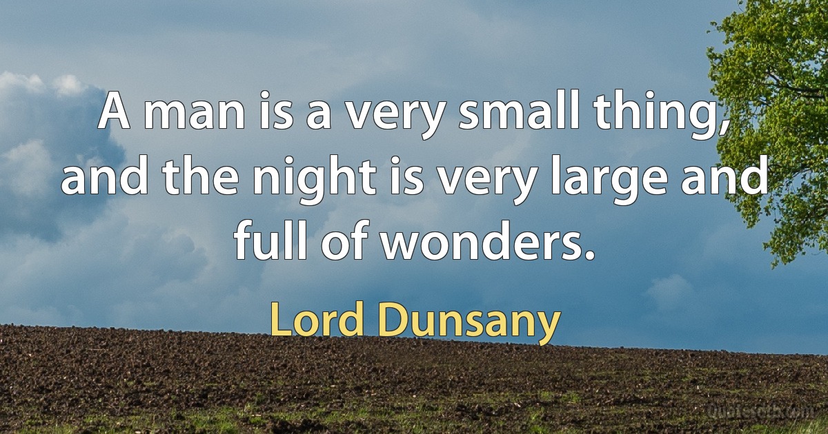 A man is a very small thing, and the night is very large and full of wonders. (Lord Dunsany)