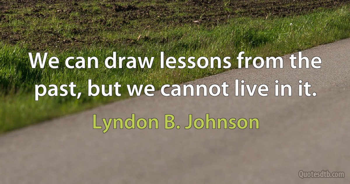 We can draw lessons from the past, but we cannot live in it. (Lyndon B. Johnson)