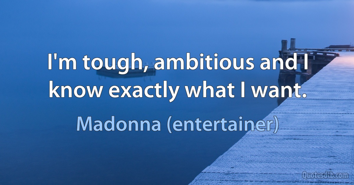 I'm tough, ambitious and I know exactly what I want. (Madonna (entertainer))