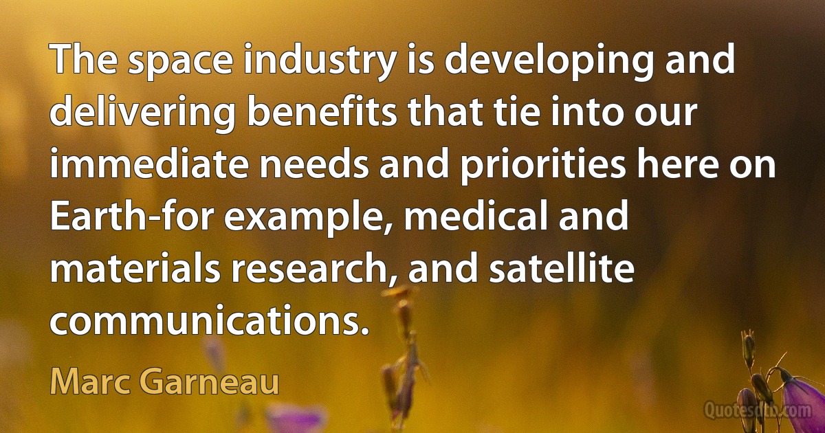 The space industry is developing and delivering benefits that tie into our immediate needs and priorities here on Earth-for example, medical and materials research, and satellite communications. (Marc Garneau)