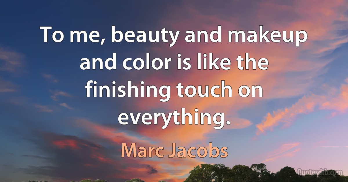 To me, beauty and makeup and color is like the finishing touch on everything. (Marc Jacobs)