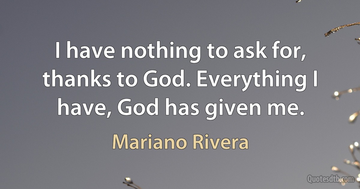 I have nothing to ask for, thanks to God. Everything I have, God has given me. (Mariano Rivera)