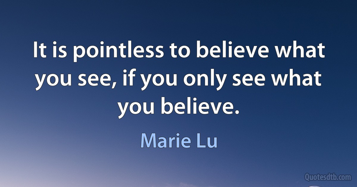 It is pointless to believe what you see, if you only see what you believe. (Marie Lu)