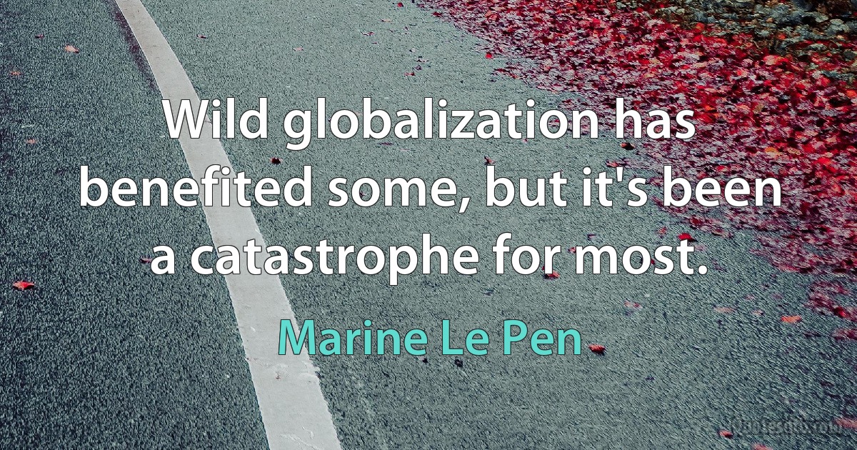 Wild globalization has benefited some, but it's been a catastrophe for most. (Marine Le Pen)