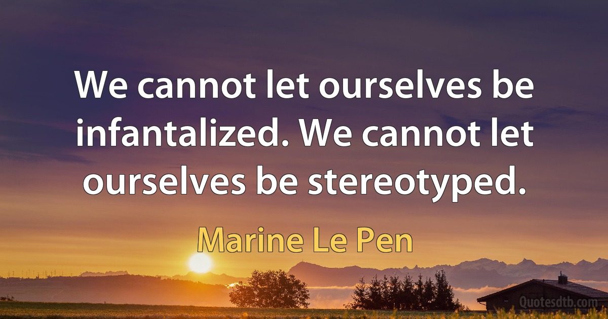 We cannot let ourselves be infantalized. We cannot let ourselves be stereotyped. (Marine Le Pen)