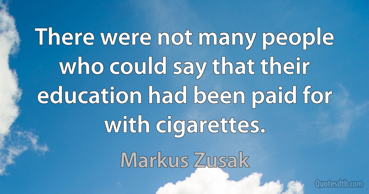 There were not many people who could say that their education had been paid for with cigarettes. (Markus Zusak)