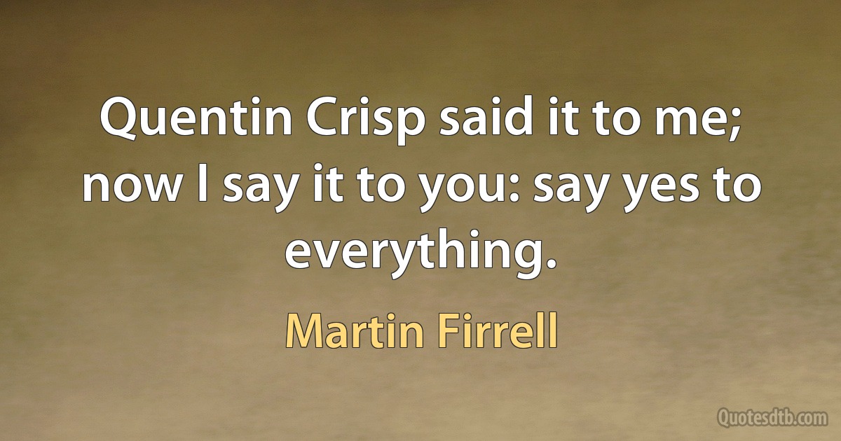 Quentin Crisp said it to me; now I say it to you: say yes to everything. (Martin Firrell)