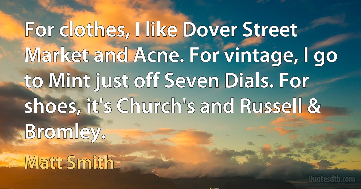 For clothes, I like Dover Street Market and Acne. For vintage, I go to Mint just off Seven Dials. For shoes, it's Church's and Russell & Bromley. (Matt Smith)