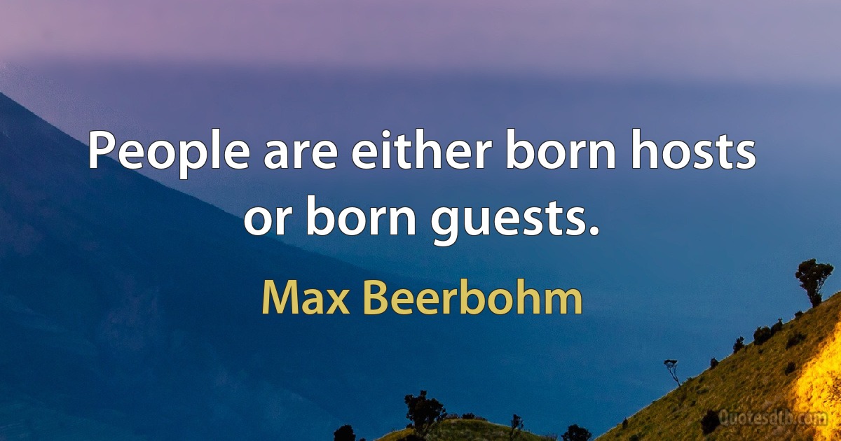 People are either born hosts or born guests. (Max Beerbohm)