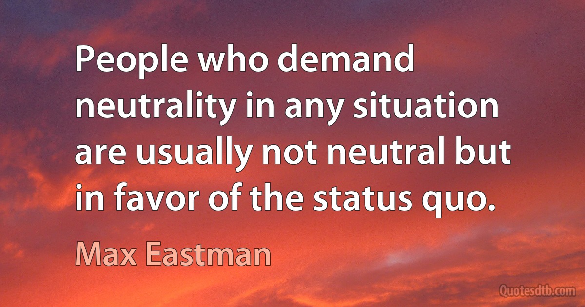 People who demand neutrality in any situation are usually not neutral but in favor of the status quo. (Max Eastman)