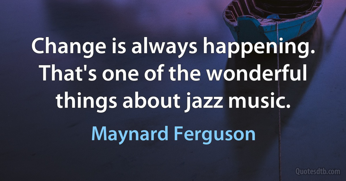 Change is always happening. That's one of the wonderful things about jazz music. (Maynard Ferguson)