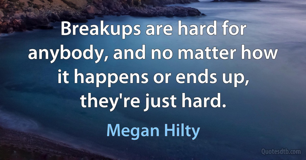 Breakups are hard for anybody, and no matter how it happens or ends up, they're just hard. (Megan Hilty)