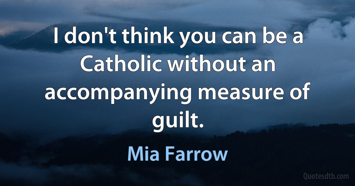 I don't think you can be a Catholic without an accompanying measure of guilt. (Mia Farrow)