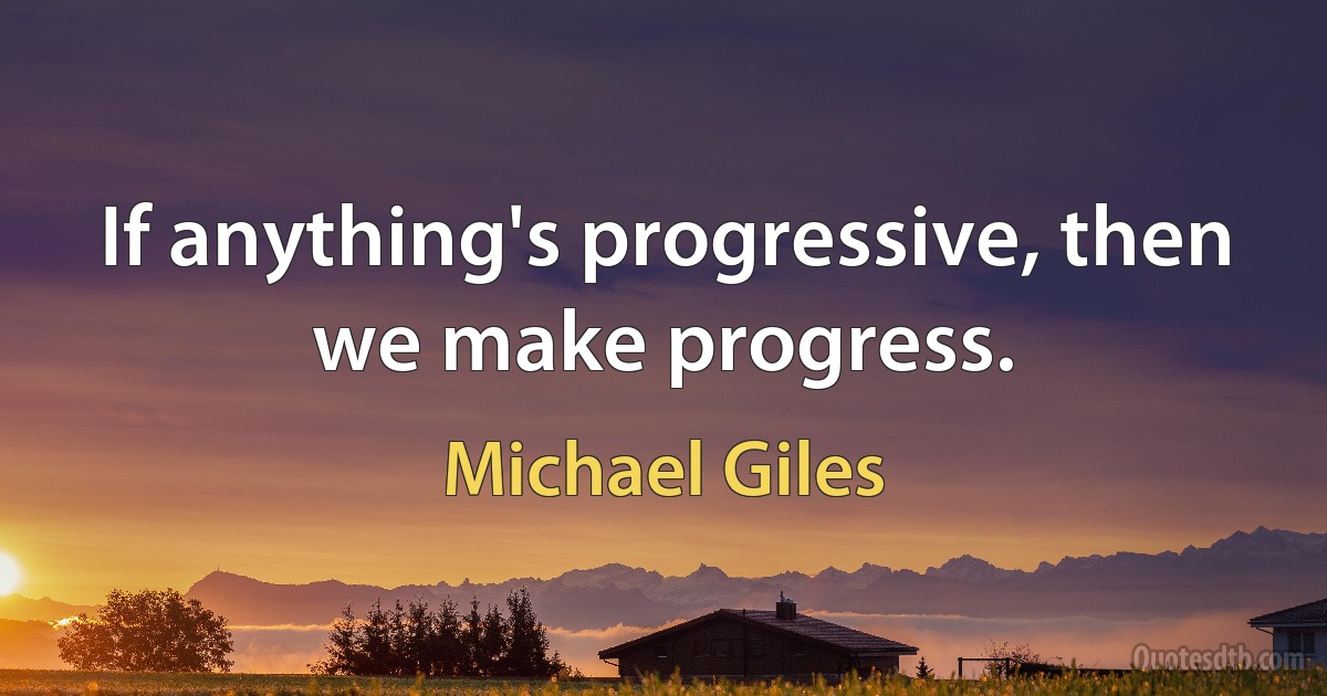 If anything's progressive, then we make progress. (Michael Giles)