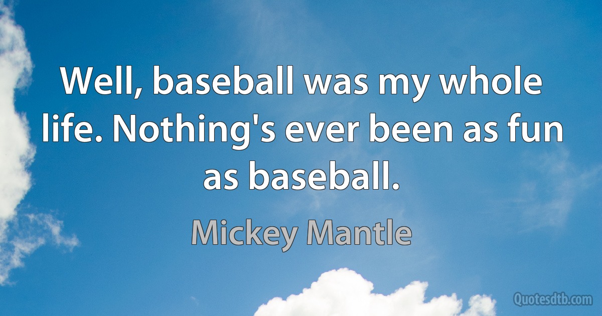 Well, baseball was my whole life. Nothing's ever been as fun as baseball. (Mickey Mantle)