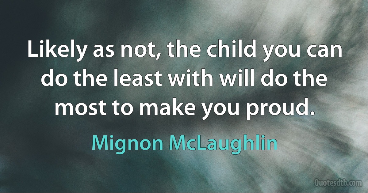 Likely as not, the child you can do the least with will do the most to make you proud. (Mignon McLaughlin)