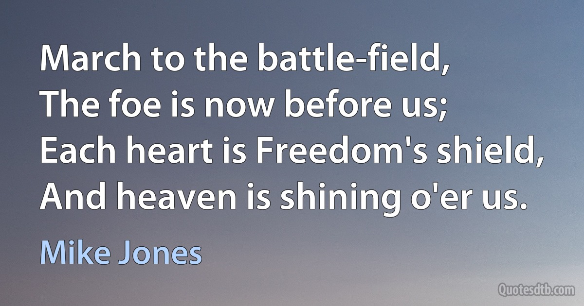 March to the battle-field,
The foe is now before us;
Each heart is Freedom's shield,
And heaven is shining o'er us. (Mike Jones)