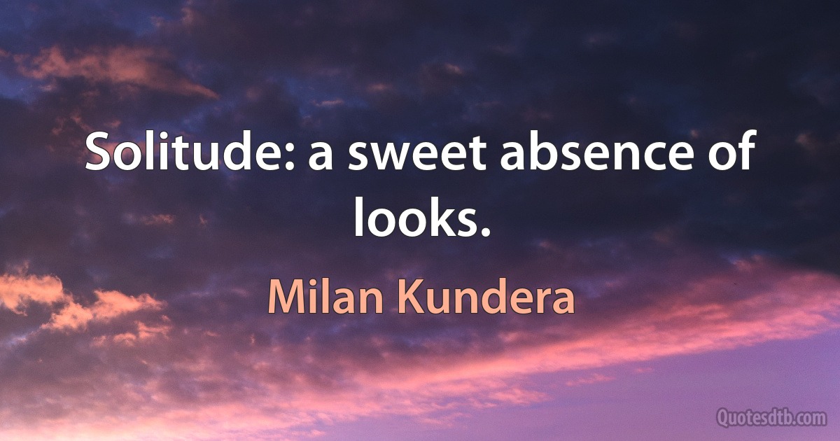 Solitude: a sweet absence of looks. (Milan Kundera)