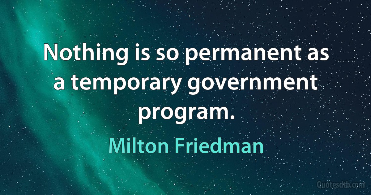 Nothing is so permanent as a temporary government program. (Milton Friedman)