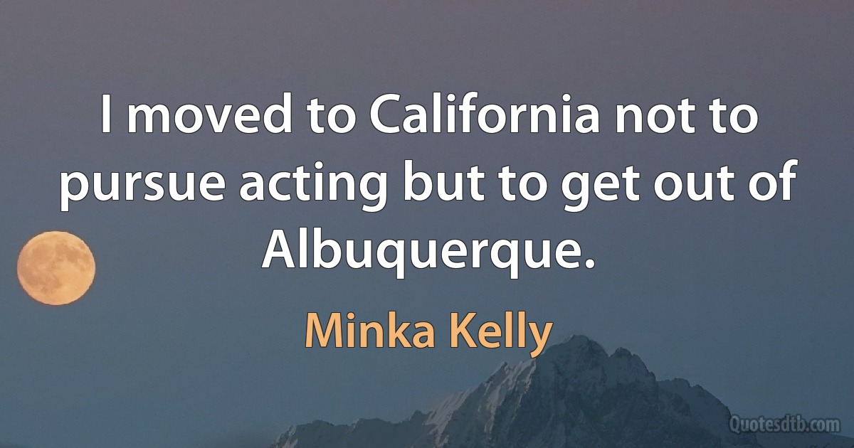 I moved to California not to pursue acting but to get out of Albuquerque. (Minka Kelly)