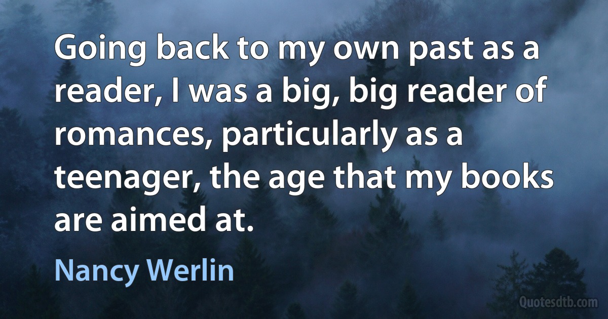 Going back to my own past as a reader, I was a big, big reader of romances, particularly as a teenager, the age that my books are aimed at. (Nancy Werlin)