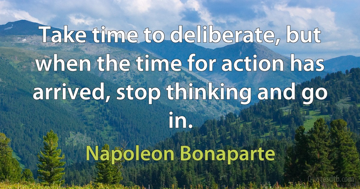 Take time to deliberate, but when the time for action has arrived, stop thinking and go in. (Napoleon Bonaparte)