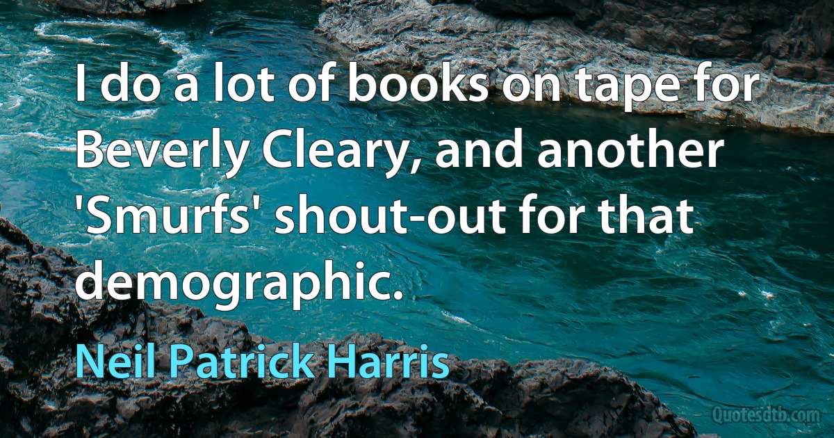 I do a lot of books on tape for Beverly Cleary, and another 'Smurfs' shout-out for that demographic. (Neil Patrick Harris)