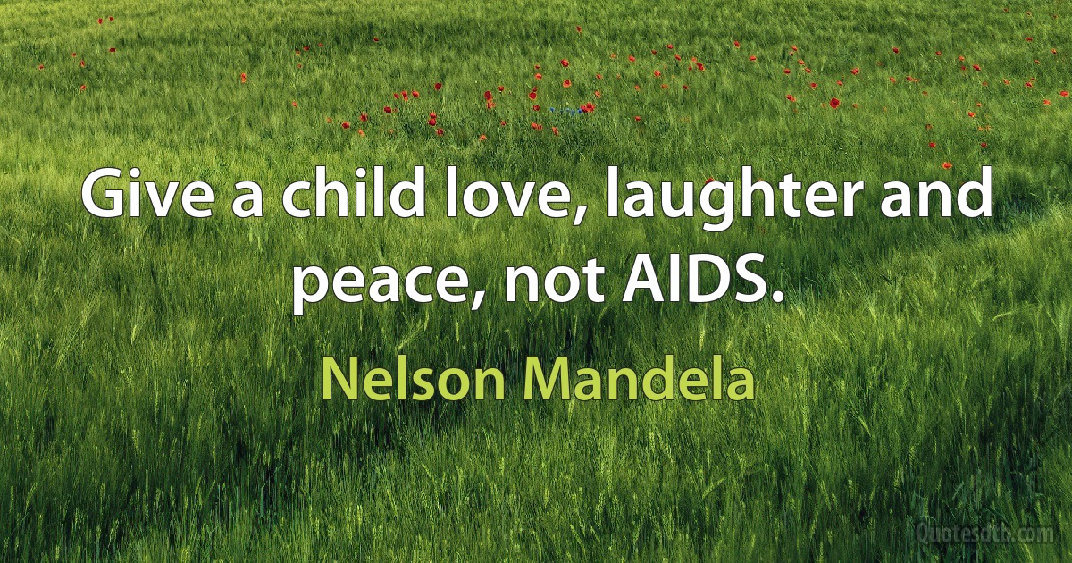 Give a child love, laughter and peace, not AIDS. (Nelson Mandela)