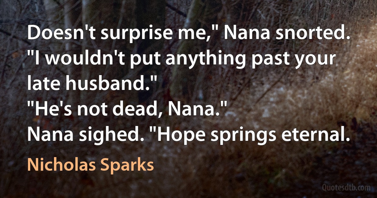 Doesn't surprise me," Nana snorted. "I wouldn't put anything past your late husband."
"He's not dead, Nana."
Nana sighed. "Hope springs eternal. (Nicholas Sparks)