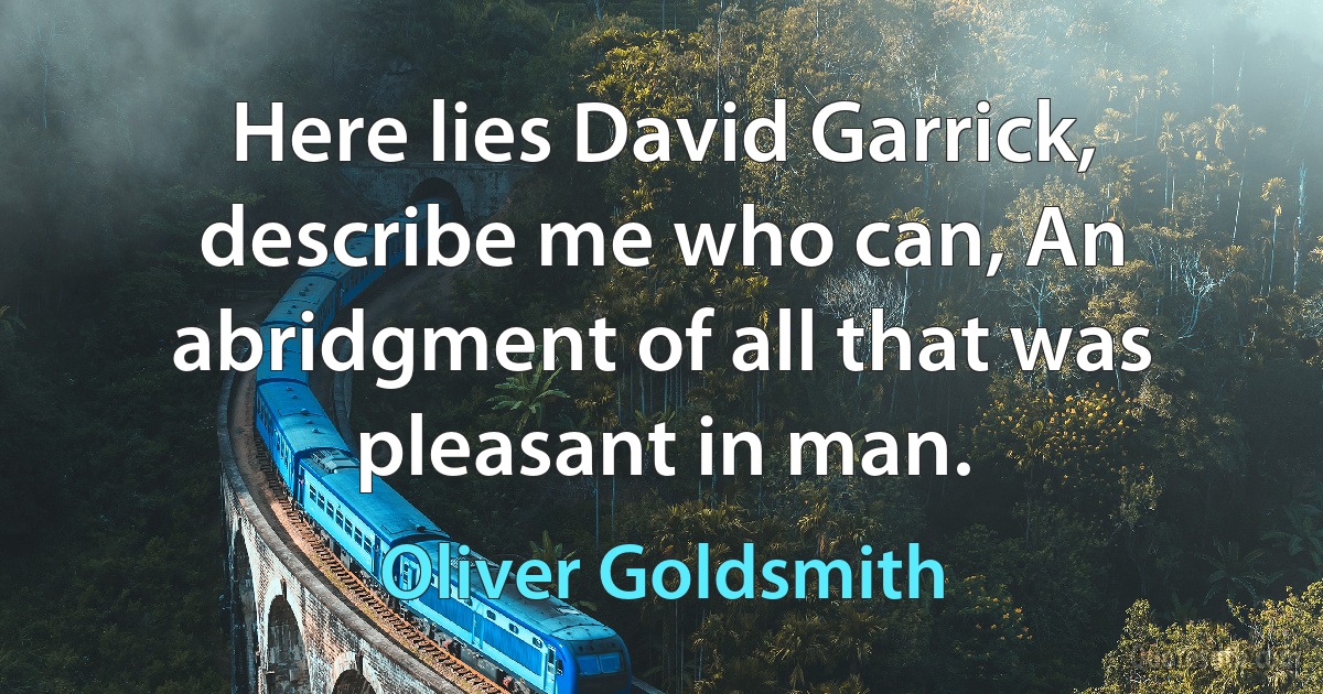 Here lies David Garrick, describe me who can, An abridgment of all that was pleasant in man. (Oliver Goldsmith)