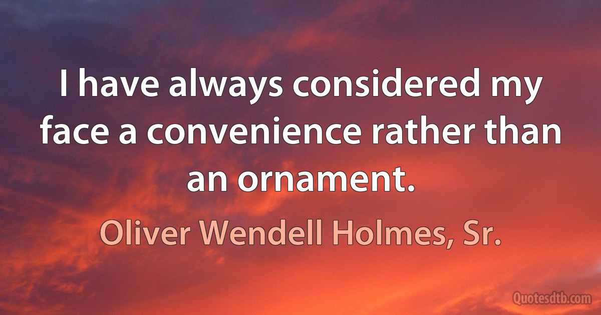 I have always considered my face a convenience rather than an ornament. (Oliver Wendell Holmes, Sr.)