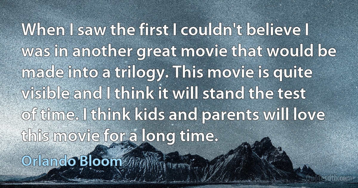 When I saw the first I couldn't believe I was in another great movie that would be made into a trilogy. This movie is quite visible and I think it will stand the test of time. I think kids and parents will love this movie for a long time. (Orlando Bloom)