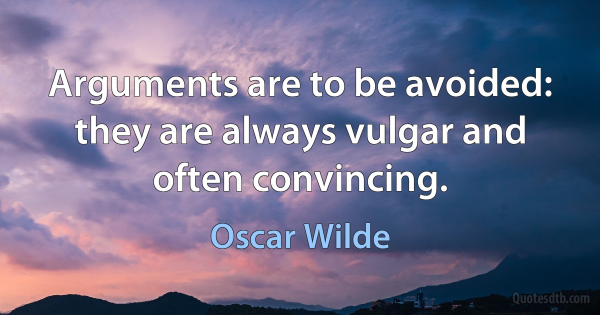 Arguments are to be avoided: they are always vulgar and often convincing. (Oscar Wilde)