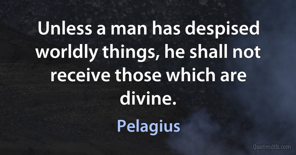 Unless a man has despised worldly things, he shall not receive those which are divine. (Pelagius)