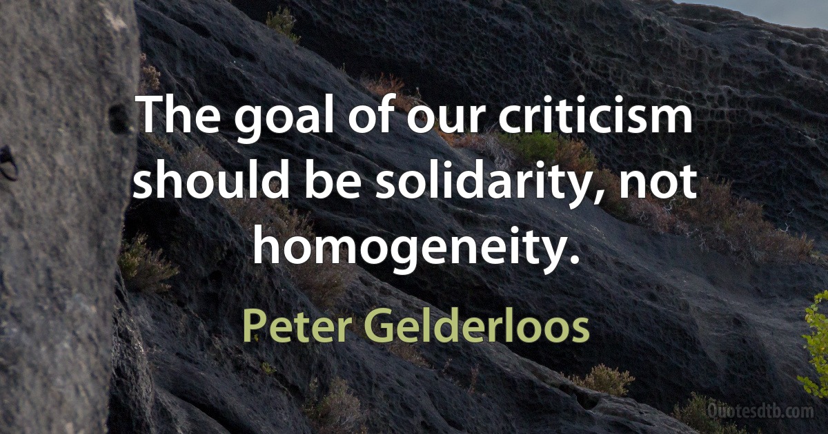 The goal of our criticism should be solidarity, not homogeneity. (Peter Gelderloos)