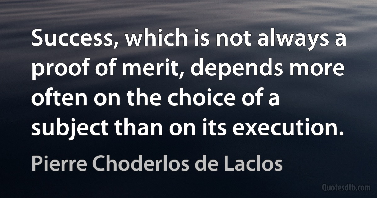 Success, which is not always a proof of merit, depends more often on the choice of a subject than on its execution. (Pierre Choderlos de Laclos)