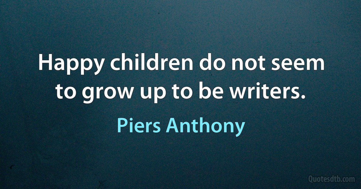 Happy children do not seem to grow up to be writers. (Piers Anthony)