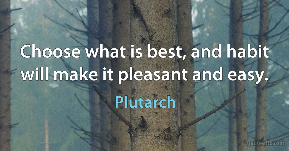 Choose what is best, and habit will make it pleasant and easy. (Plutarch)