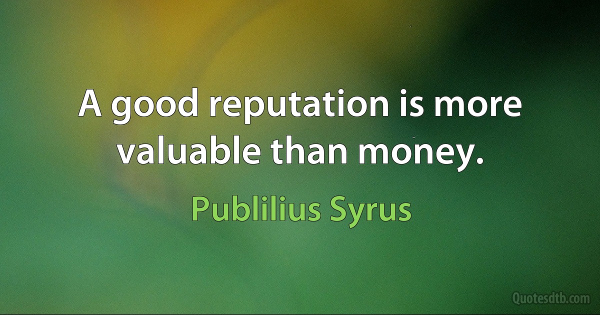 A good reputation is more valuable than money. (Publilius Syrus)