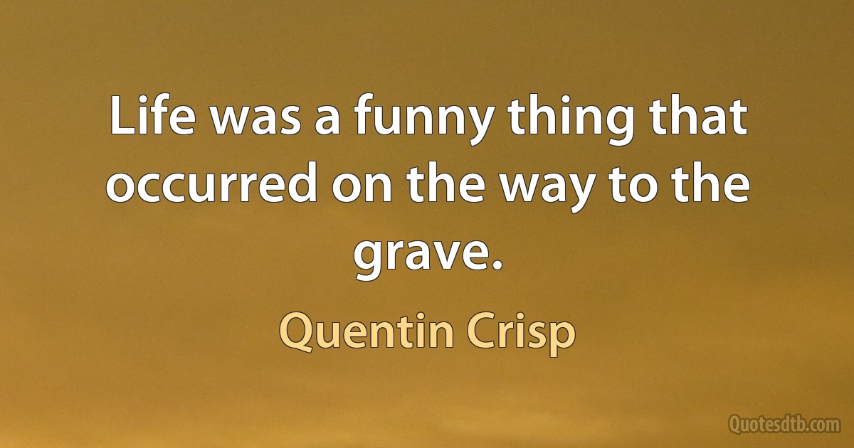 Life was a funny thing that occurred on the way to the grave. (Quentin Crisp)