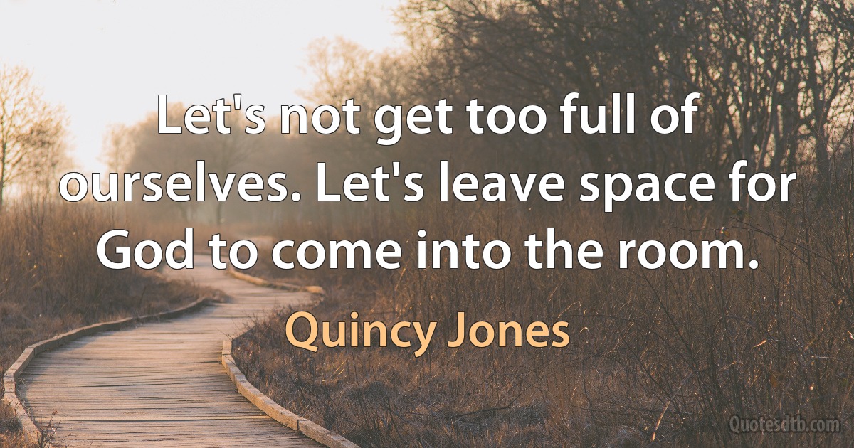 Let's not get too full of ourselves. Let's leave space for God to come into the room. (Quincy Jones)