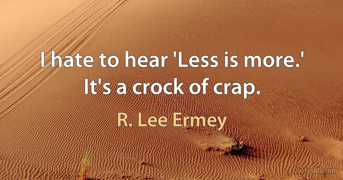 I hate to hear 'Less is more.' It's a crock of crap. (R. Lee Ermey)