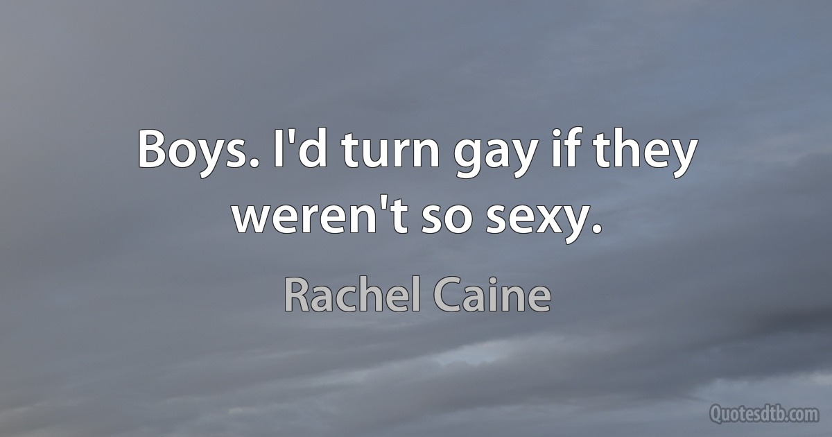 Boys. I'd turn gay if they weren't so sexy. (Rachel Caine)